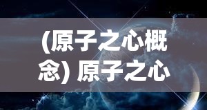 (原子之心概念) 原子之心揭秘：揭开科学世界的奥秘，洞察未来技术的无限可能